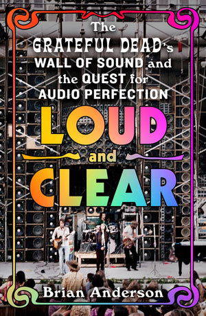 Loud And Clear: The Grateful DeadS Wall Of Sound And The Quest For Audio Perfection