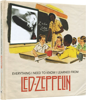 Everything I Need To Know I Learned From Led Zeppelin: Classic Rock Wisdom From The Greatest Band Of All Time