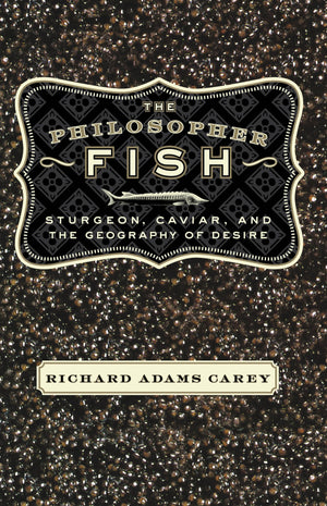 The Philosopher Fish: Sturgeon, Caviar, And The Geography Of Desire