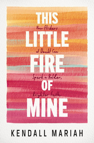 This Little Fire Of Mine: How Flickers Of Doubt Can Spark A Bolder, Brighter Faith