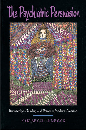 The Psychiatric Persuasion: Knowledge, Gender, And Power In Modern America,New
