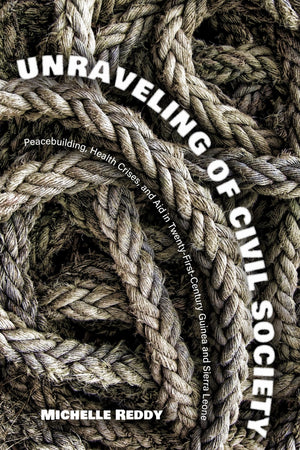 Unraveling Of Civil Society: Peacebuilding, Health Crises, And Aid In TwentyFirstCentury Guinea And Sierra Leone (Series In Hu