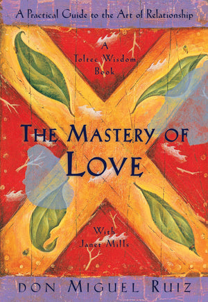 The Mastery Of Love: A Practical Guide To The Art Of Relationship: A Toltec Wisdom Book