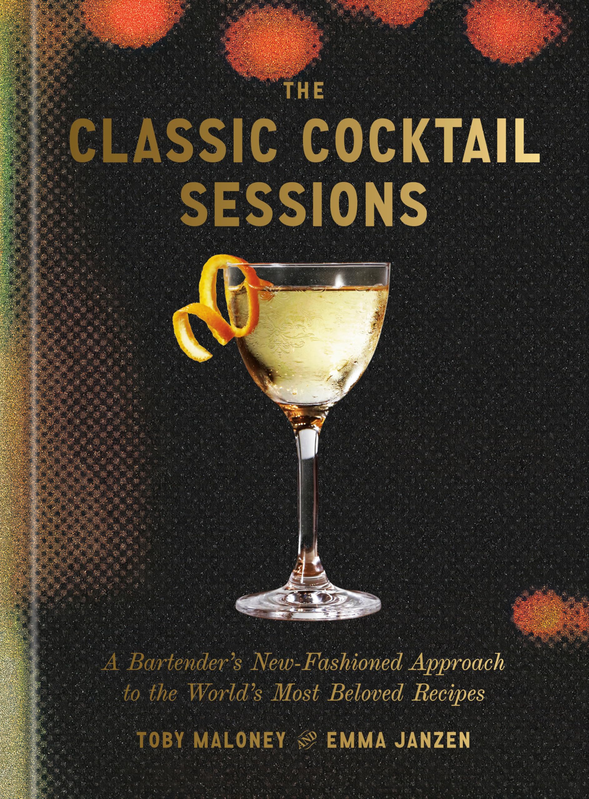 The Classic Cocktail Sessions: A BartenderS NewFashioned Approach To The WorldS Most Beloved Recipes
