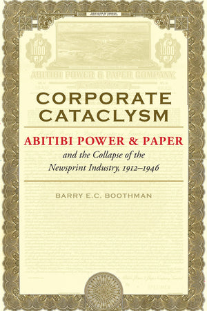 Corporate Cataclysm: Abitibi Power & Paper and the Collapse of the Newsprint Industry, 19121946 (Themes in Business and Society,New