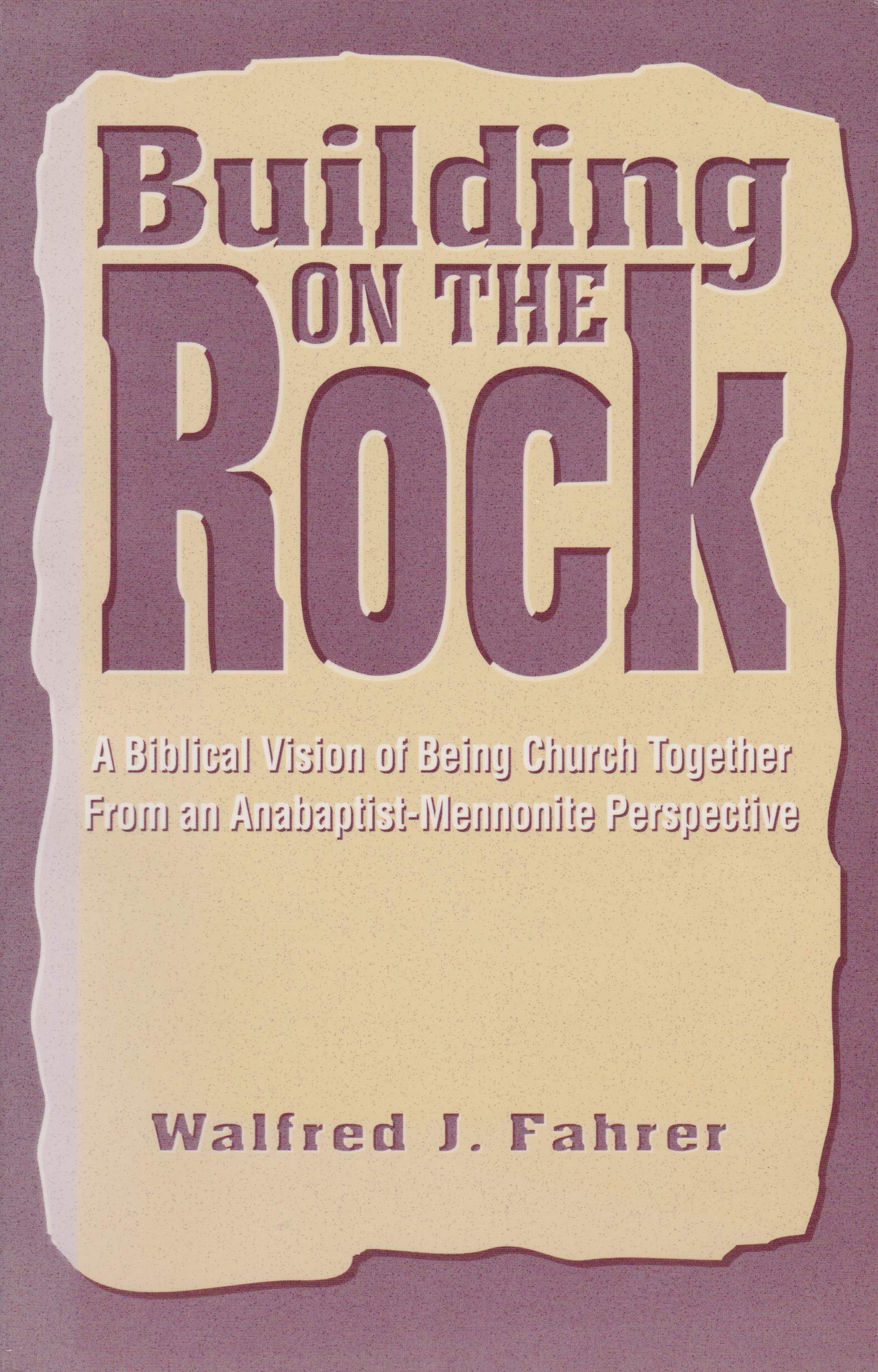 Building on the Rock: A Biblical Vision of Being Church Together from an AnabaptistMennonite Perspective,New