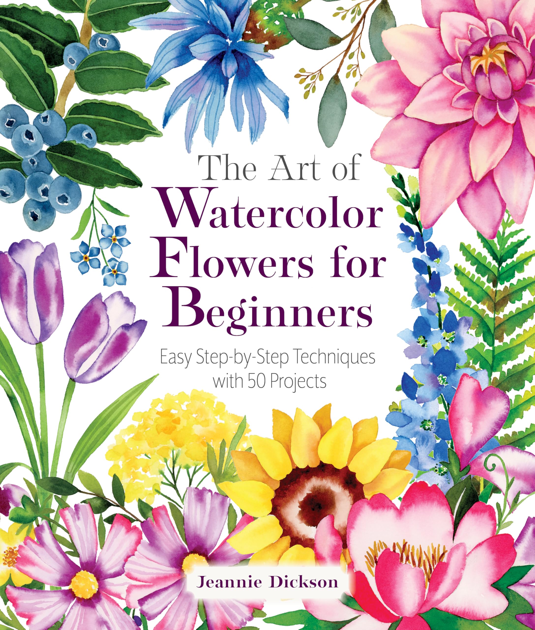 The Art Of Watercolor Flowers For Beginners: Easy StepByStep Techniques With 50 Projects