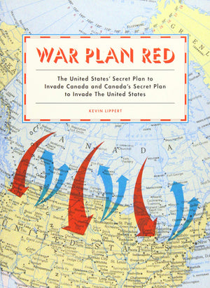 War Plan Red: The United States' Secret Plan To Invade Canada And Canada'S Secret Plan To Invade The United States