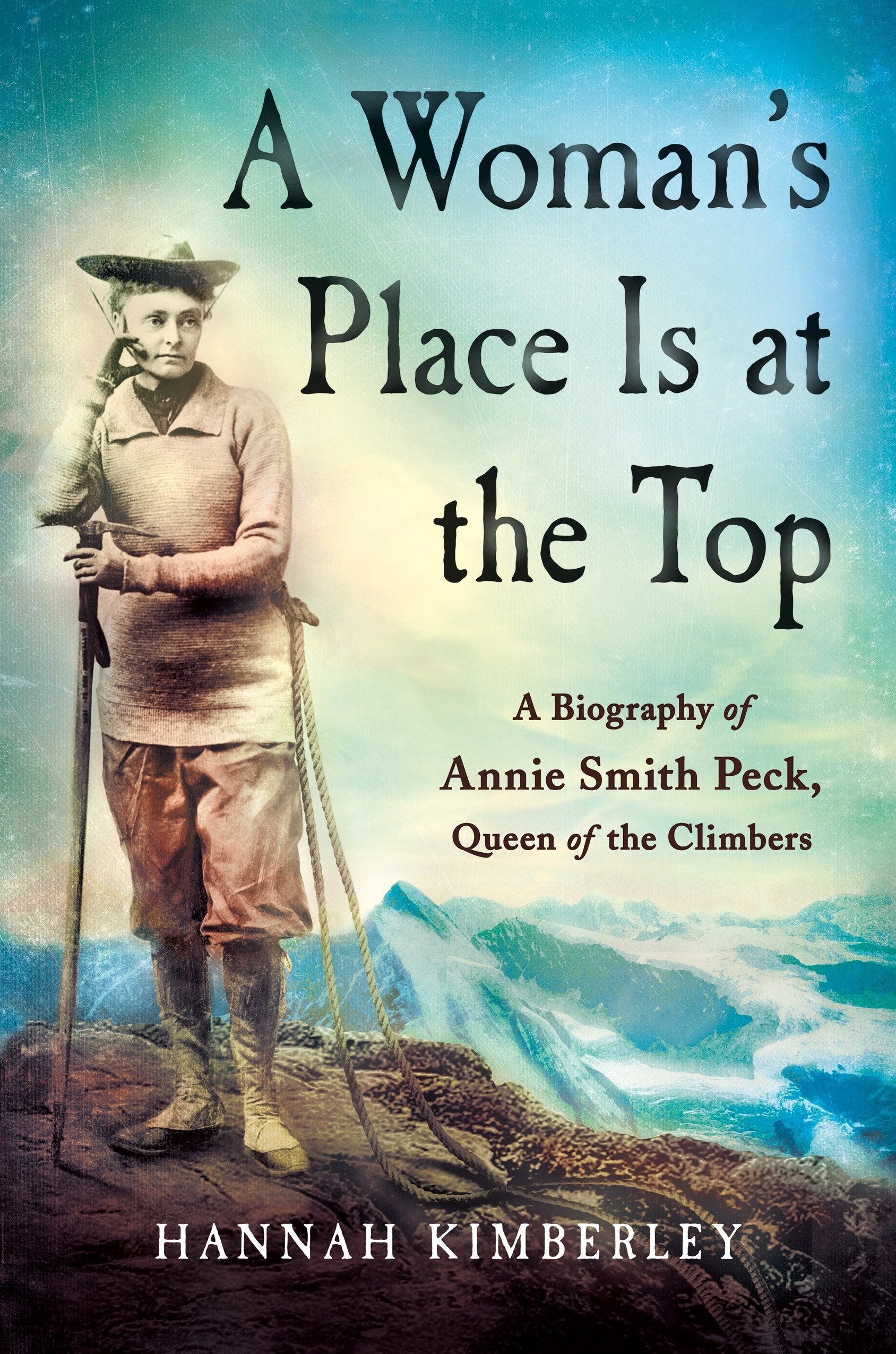 A Woman'S Place Is At The Top: A Biography Of Annie Smith Peck, Queen Of The Climbers