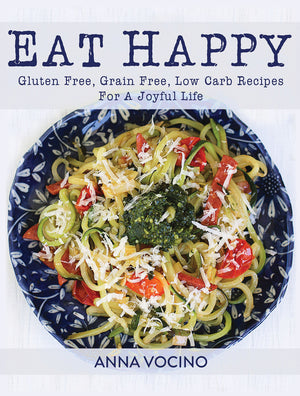 Eat Happy: Gluten Free, Grain Free, Low Carb Recipes Made From Real Foods For A Joyful Life