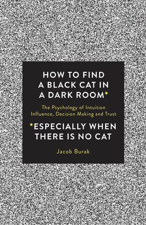 How To Find a Black Cat in a Dark Room: The Psychology of Intuition, Influence, Decision Making and Trust,Used
