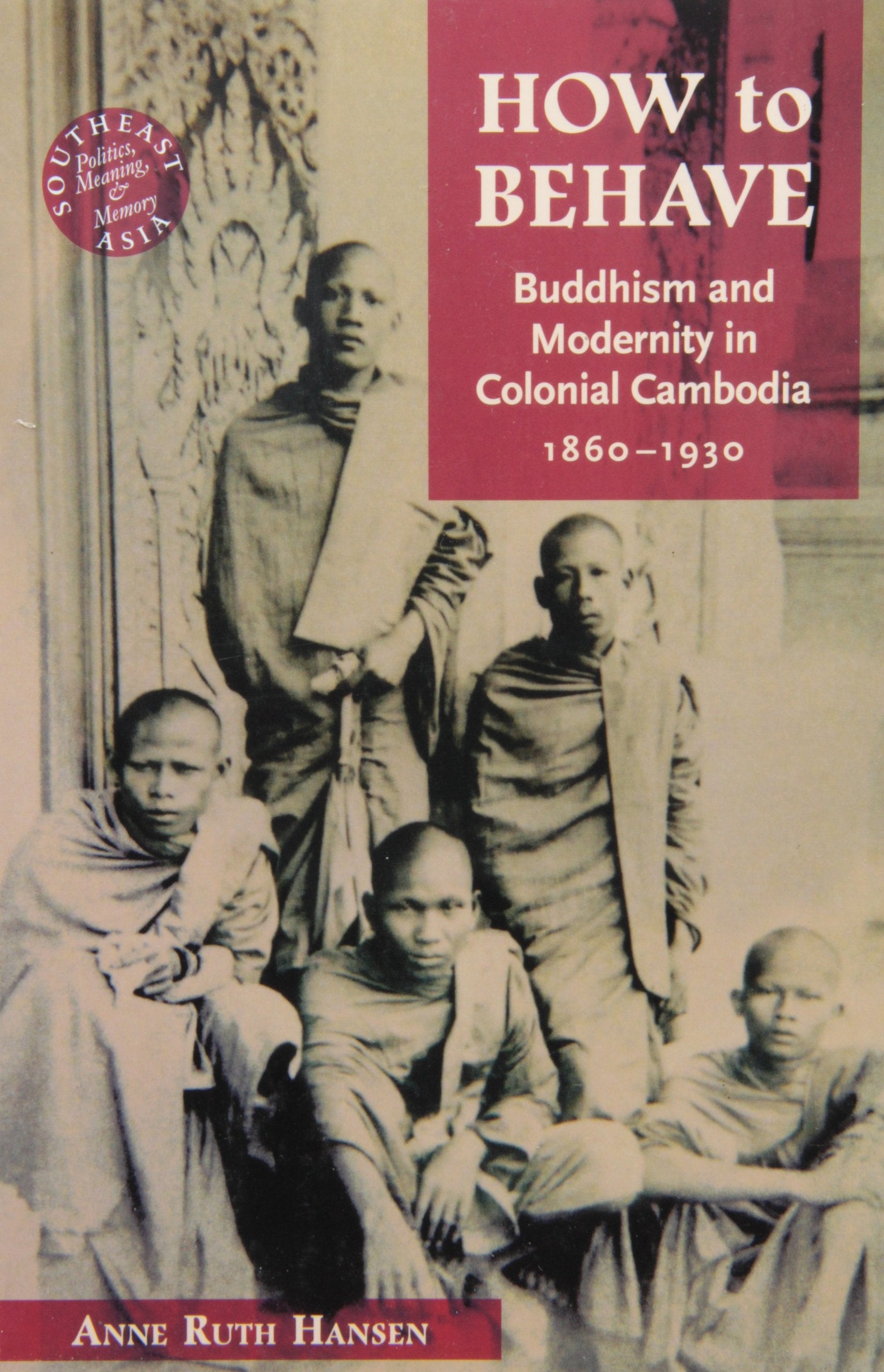 How to Behave: Buddhism and Modernity in Colonial Cambodia, 18601930 (Southeast Asia: Politics, Meaning, and Memory, 43),Used
