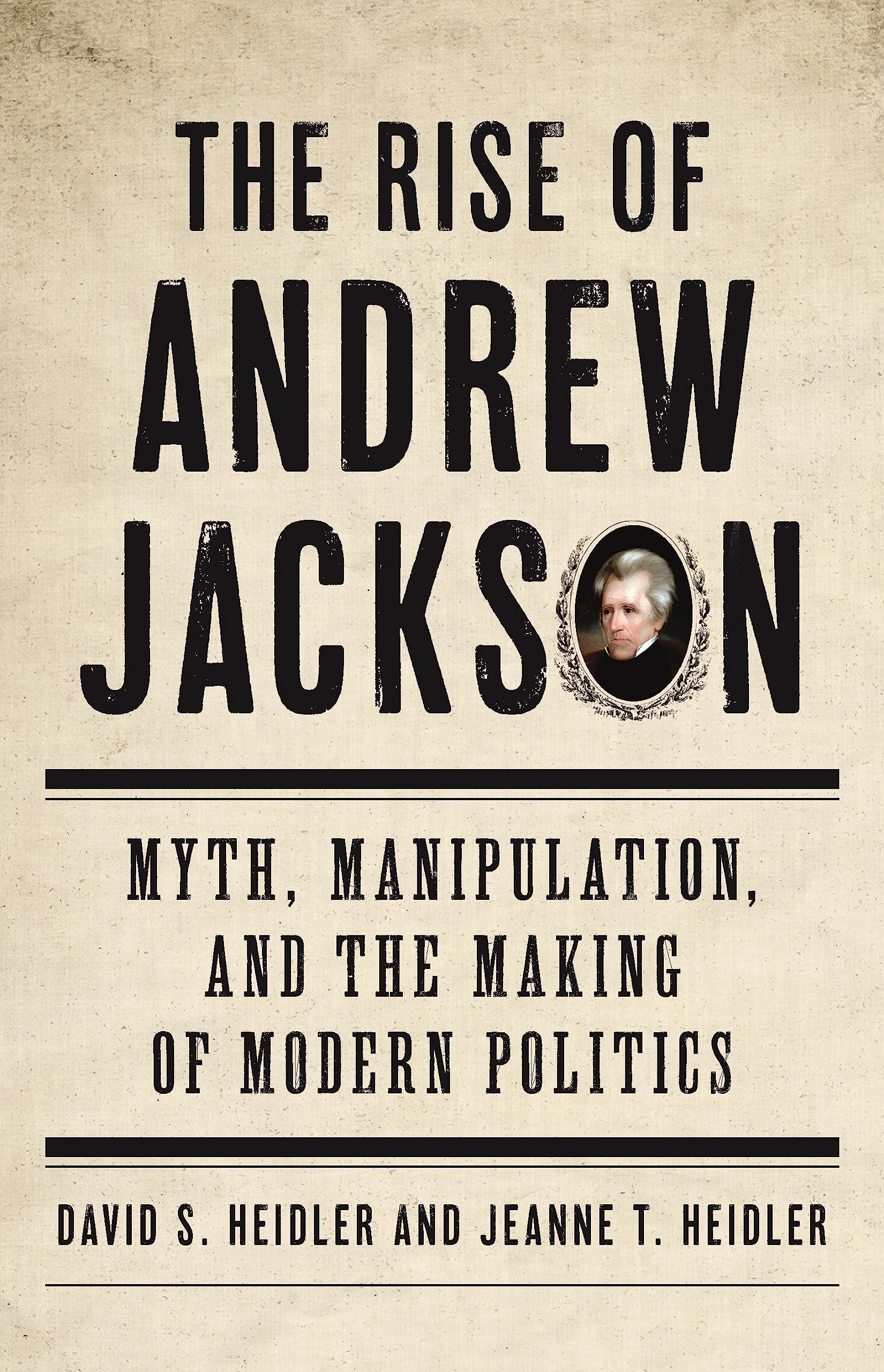 The Rise Of Andrew Jackson: Myth, Manipulation, And The Making Of Modern Politics