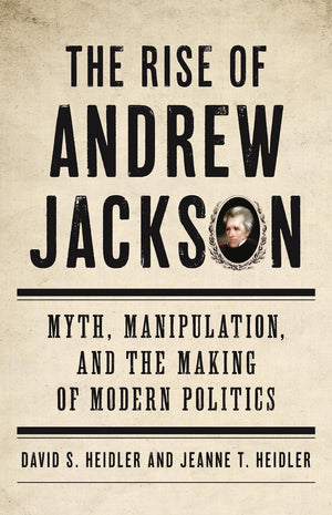 The Rise Of Andrew Jackson: Myth, Manipulation, And The Making Of Modern Politics