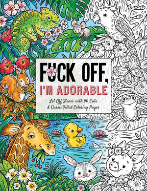 Fuck Off, Im Adorable: Let Off Steam with 50 Cute & CurseFilled Coloring Pages (Fuck Off Im Coloring)