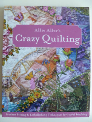 Allie Aller s Crazy Quilting: Modern Piecing & Embellishing Techniques for Joyful Stitching