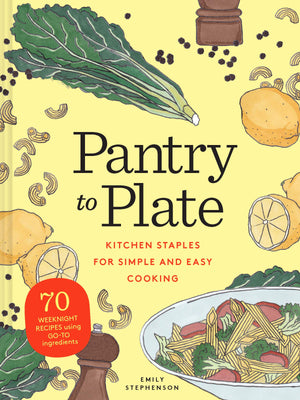 Pantry To Plate: Kitchen Staples For Simple And Easy Cooking 70 Weeknight Recipes Using Goto Ingredients