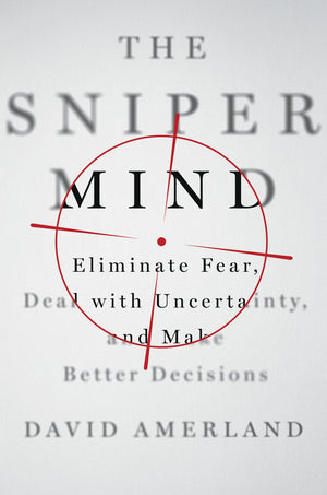 The Sniper Mind: Eliminate Fear, Deal With Uncertainty, And Make Better Decisions