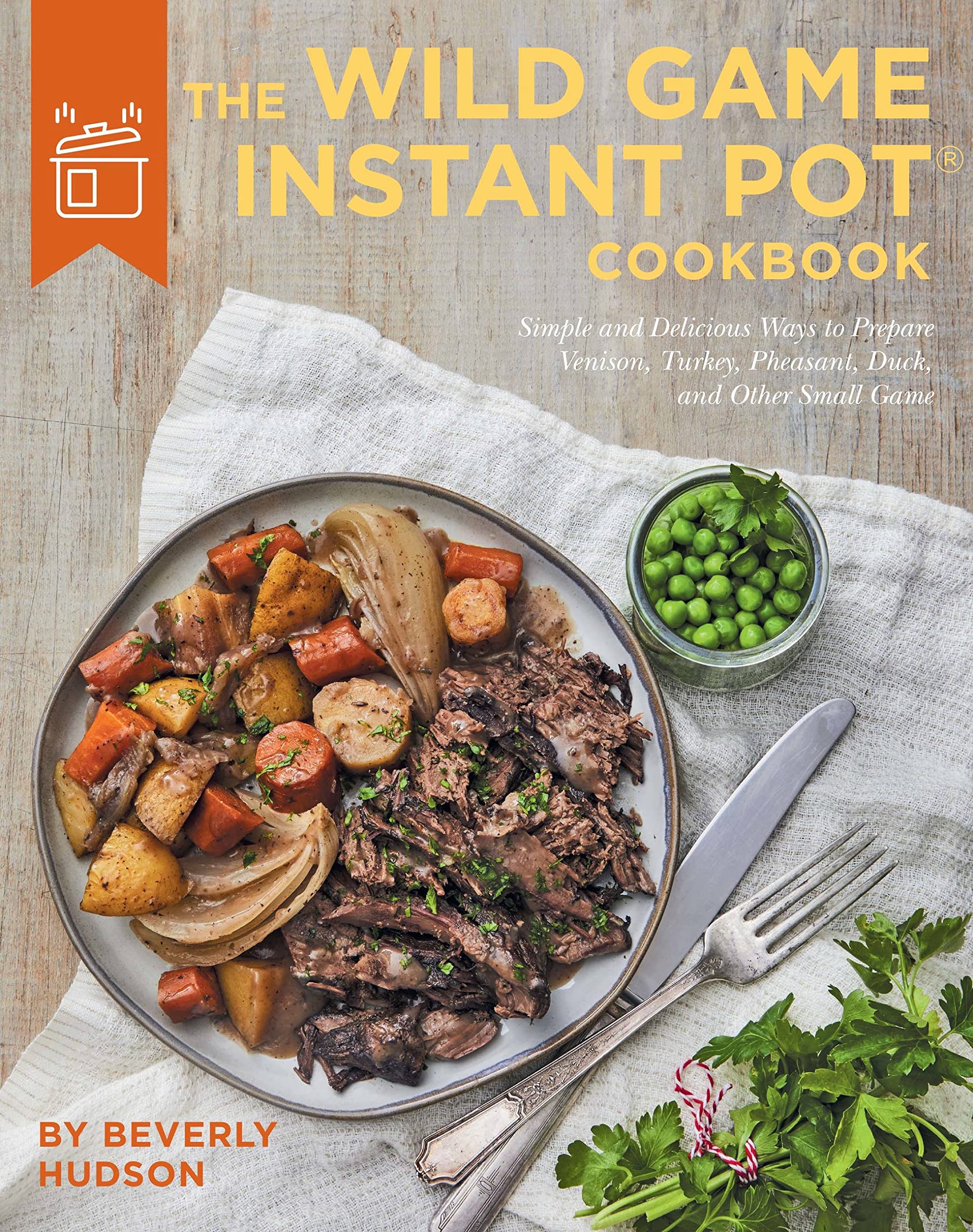 The Wild Game Instant Pot Cookbook: Simple And Delicious Ways To Prepare Venison, Turkey, Pheasant, Duck And Other Small Game