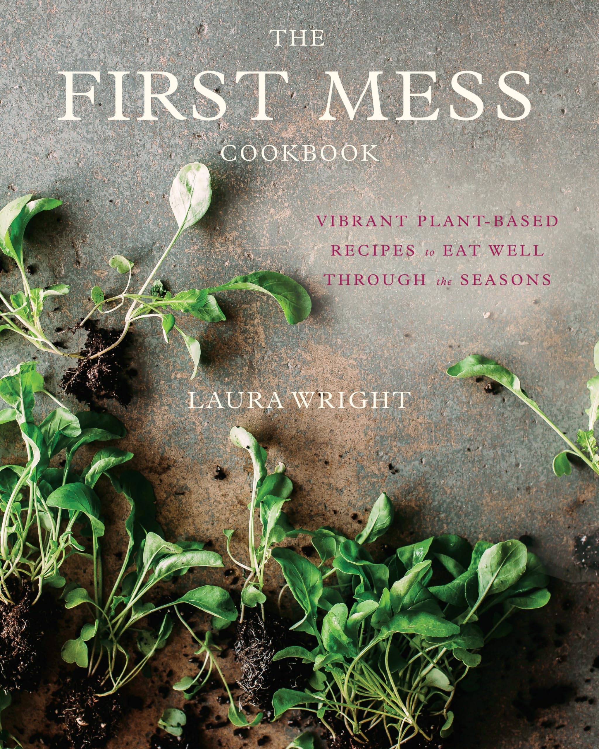 The First Mess Cookbook: Vibrant Plantbased Recipes To Eat Well Through The Seasons