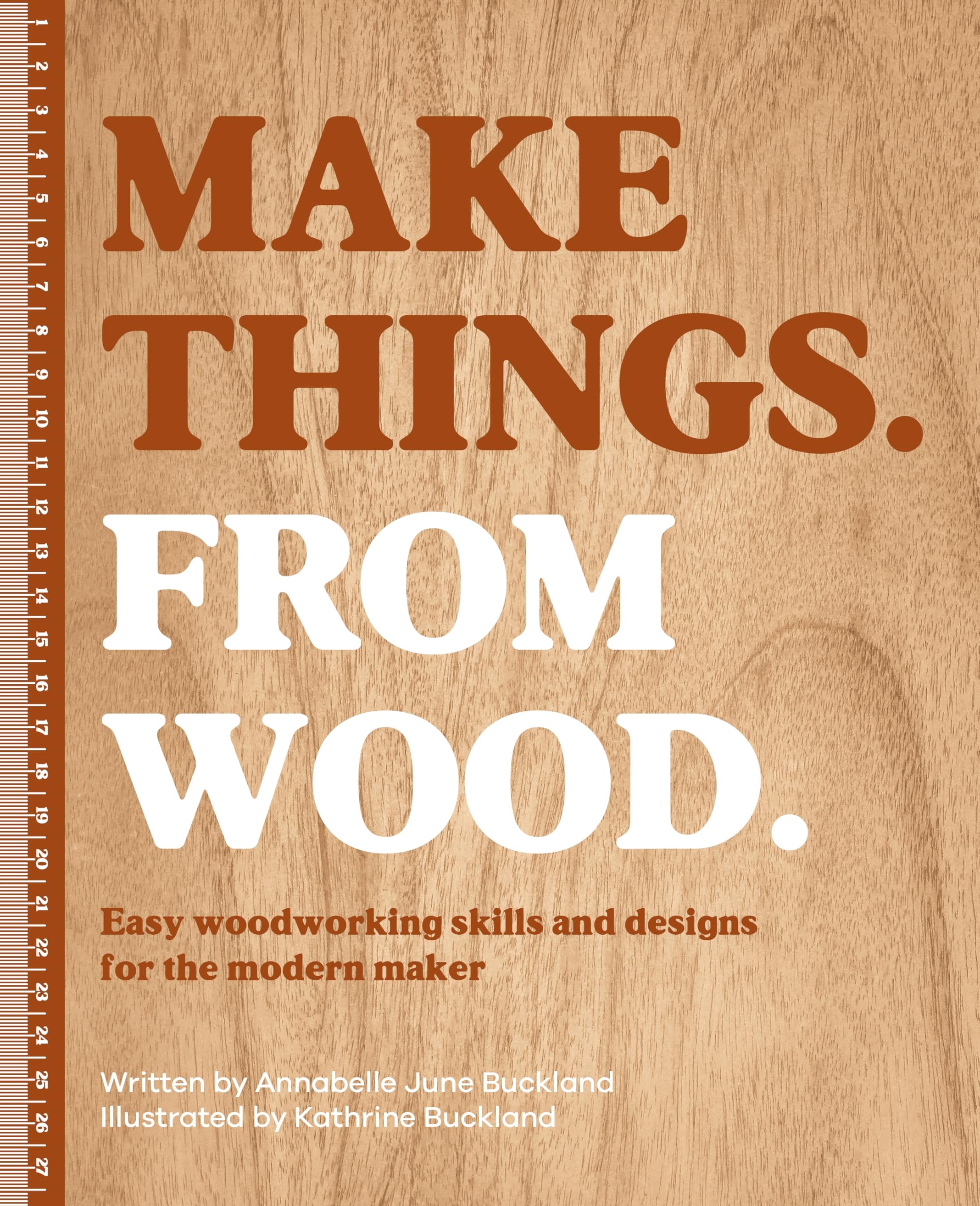 Make Things. From Wood: Easy Woodworking Skills And Designs For The Modern Maker