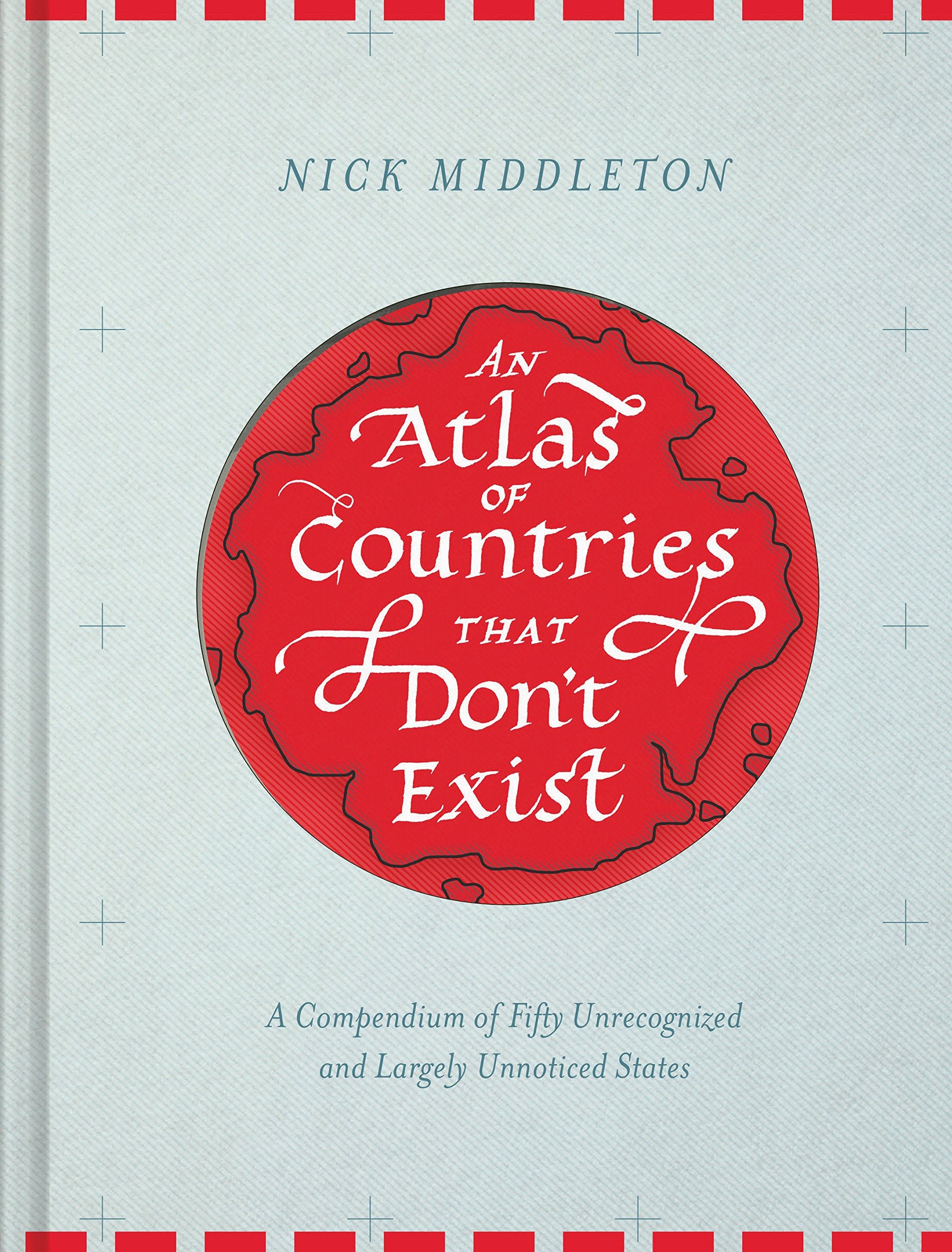 An Atlas Of Countries That Don'T Exist: A Compendium Of Fifty Unrecognized And Largely Unnoticed States