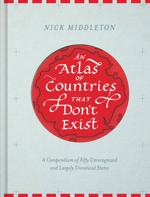An Atlas Of Countries That Don'T Exist: A Compendium Of Fifty Unrecognized And Largely Unnoticed States