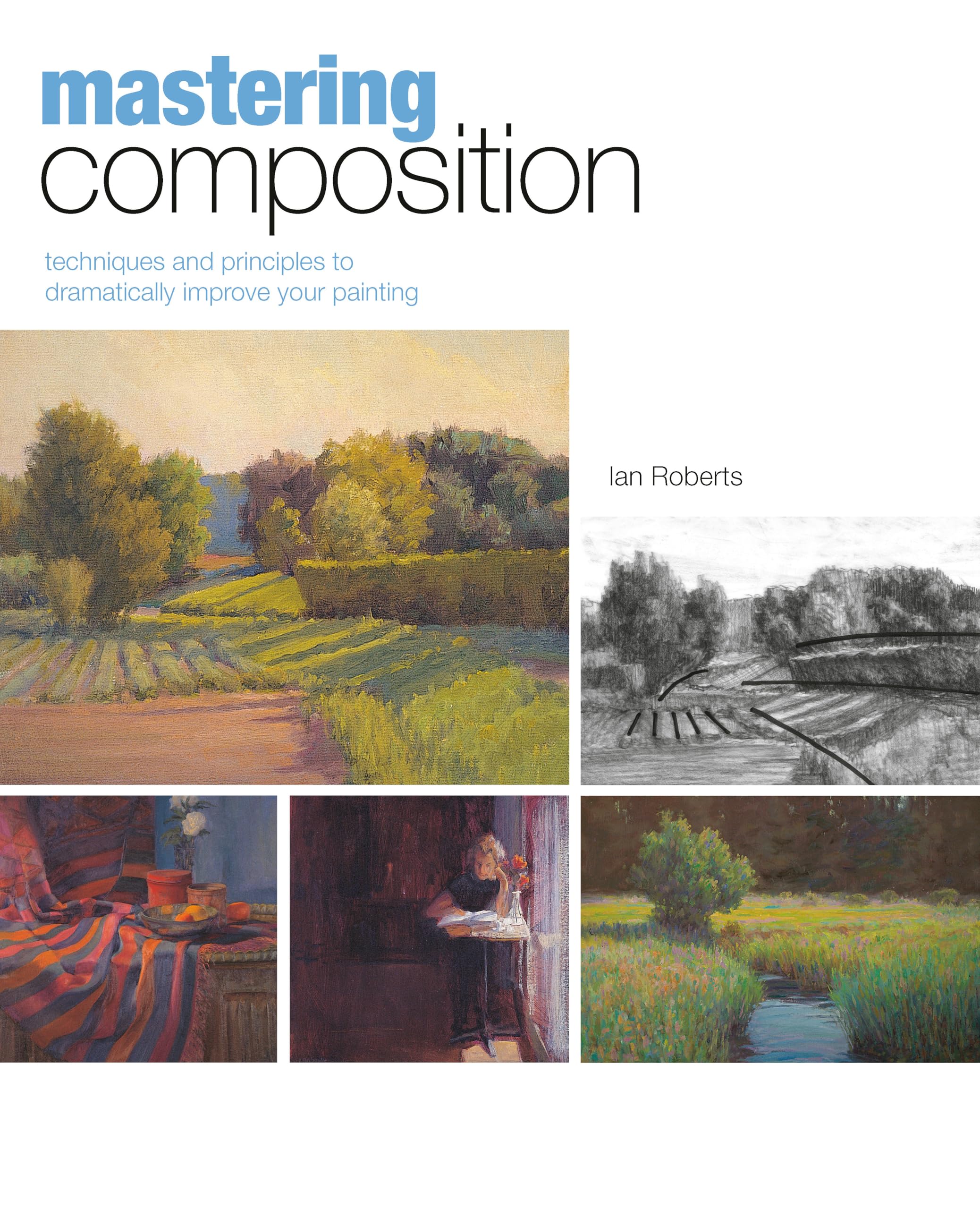 Mastering Composition: Techniques And Principles To Dramatically Improve Your Painting