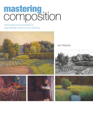 Mastering Composition: Techniques And Principles To Dramatically Improve Your Painting