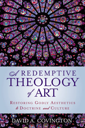 A Redemptive Theology of Art: Restoring Godly Aesthetics to Doctrine and Culture,New