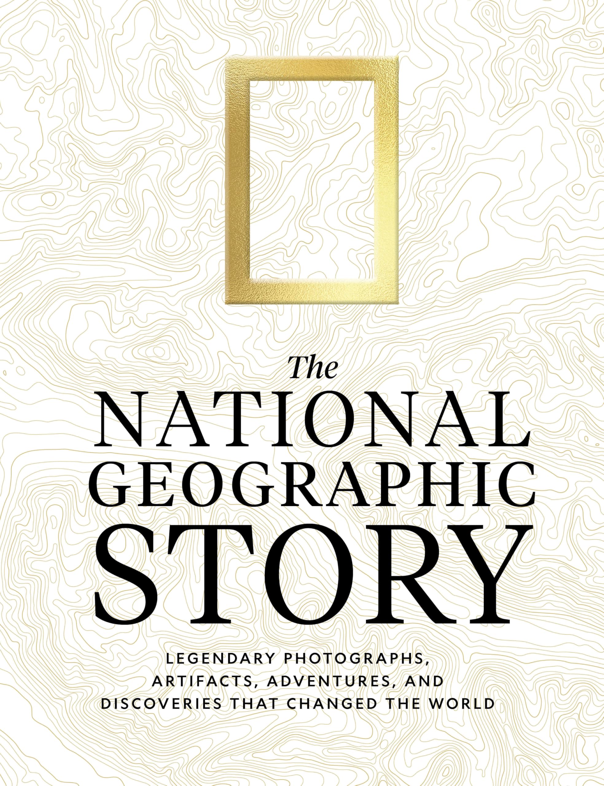 The National Geographic Story: Legendary Photographs, Artifacts, Adventures, And Discoveries That Changed The World