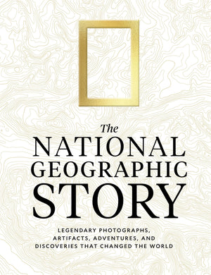 The National Geographic Story: Legendary Photographs, Artifacts, Adventures, And Discoveries That Changed The World