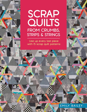 Scrap Quilts From Crumbs, Strips And Strings: Use Up Every Last Piece With 15 Scrap Quilt Patterns