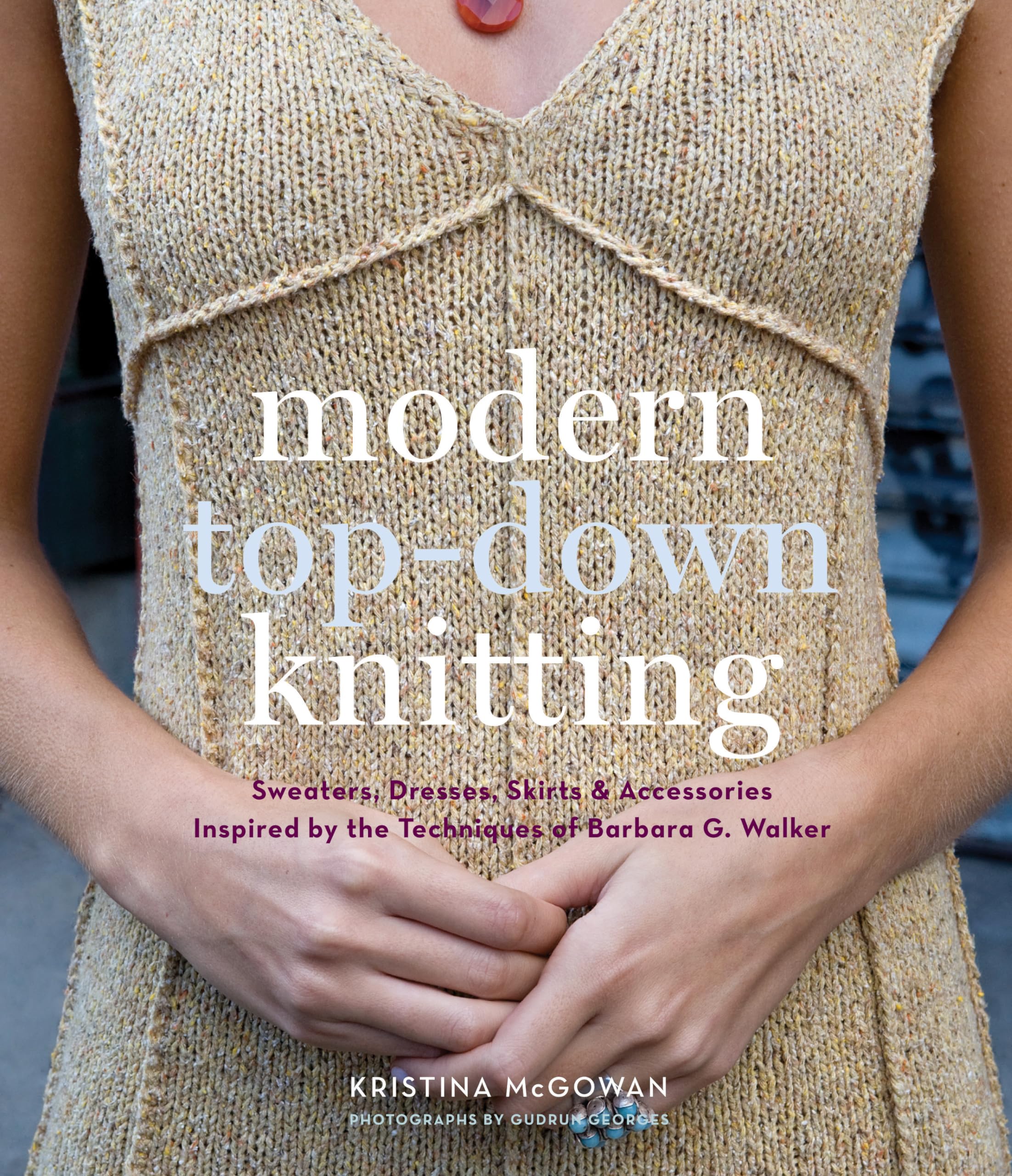 Modern TopDown Knitting: Sweaters, Dresses, Skirts & Accessories Inspired by the Techniques of Barbara G. Walker,New