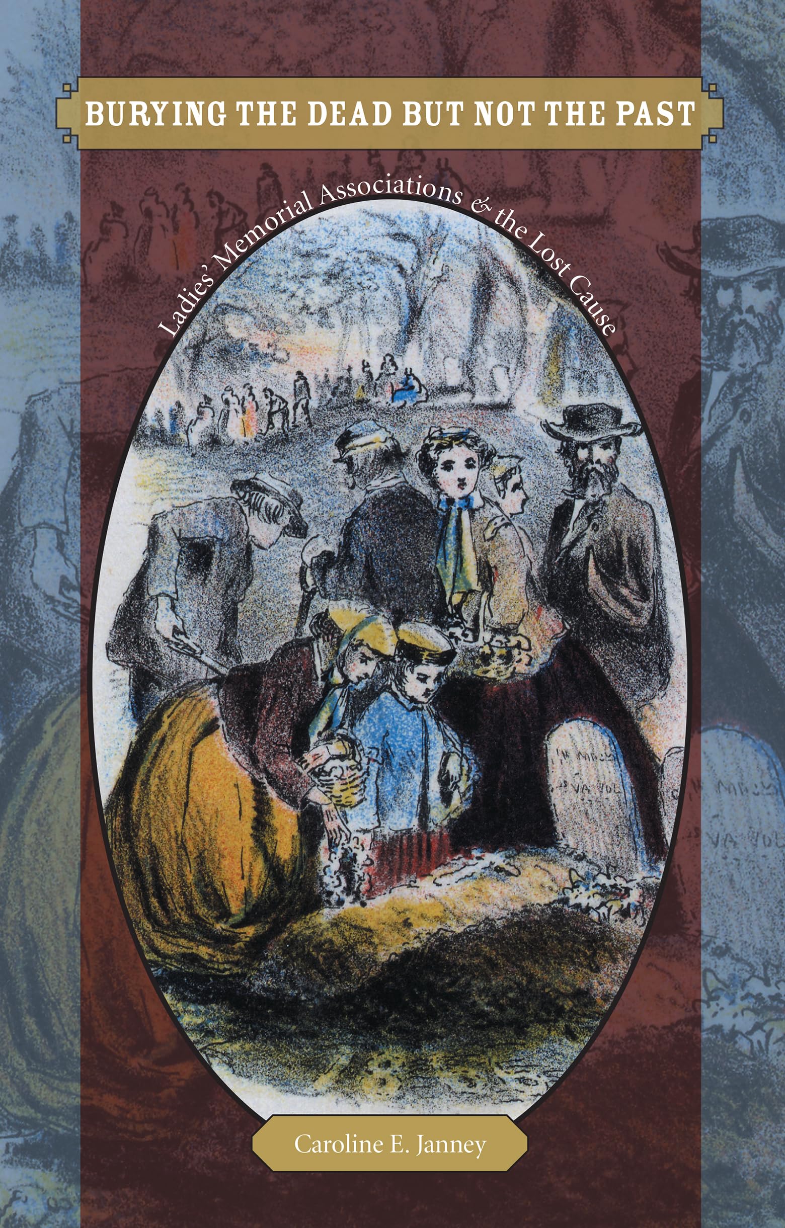 Burying The Dead But Not The Past: Ladies' Memorial Associations And The Lost Cause (Civil War America)
