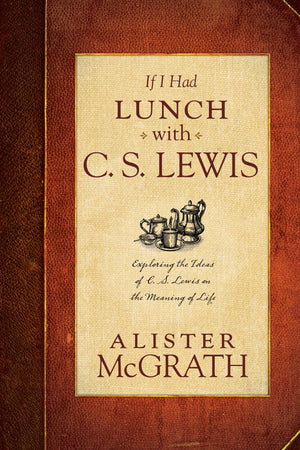 If I Had Lunch With C. S. Lewis: Exploring The Ideas Of C. S. Lewis On The Meaning Of Life