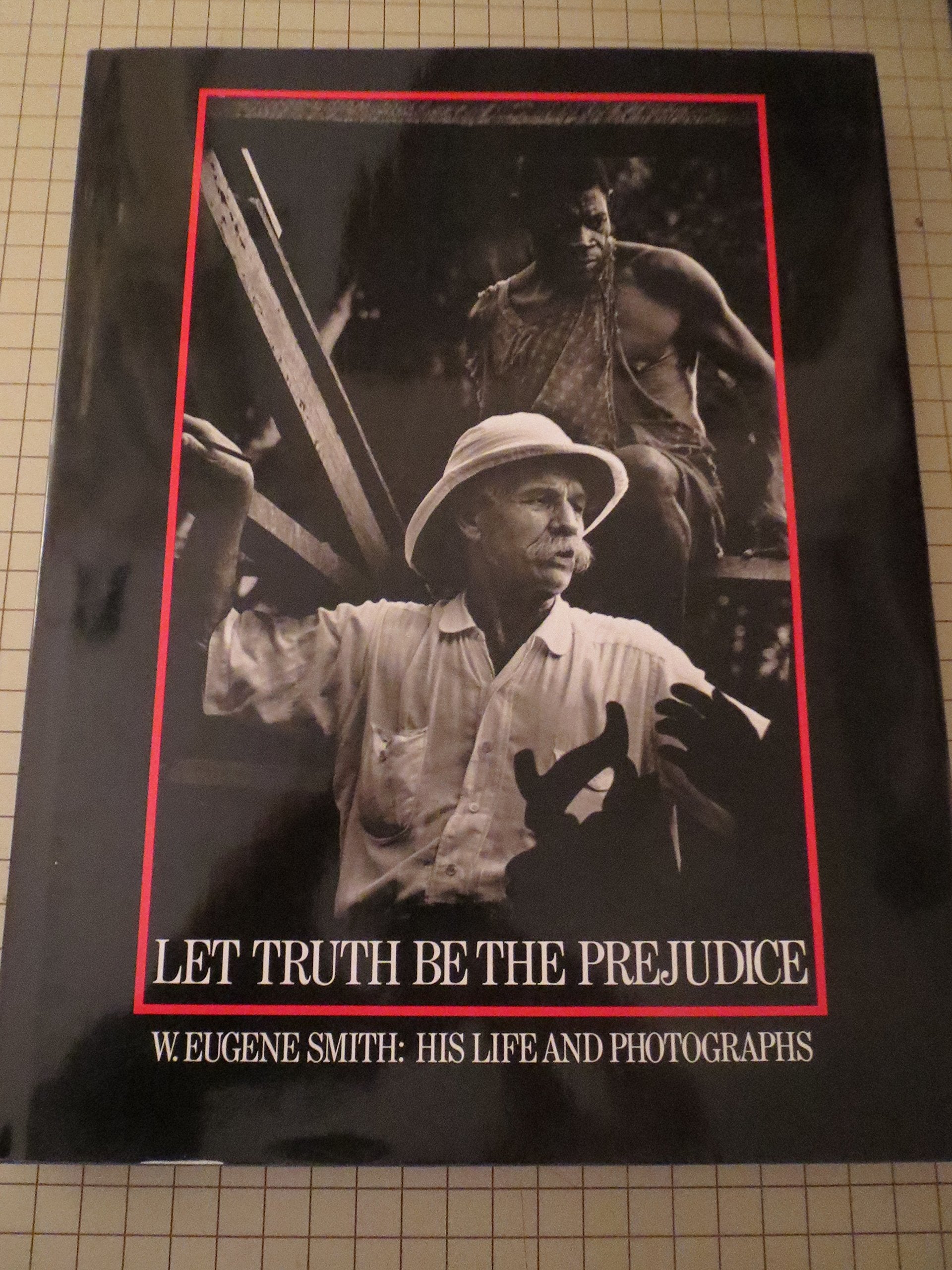 Let Truth Be The Prejudice: W. Eugene Smith His Life And Photographs