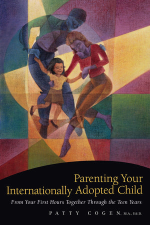 Parenting Your Internationally Adopted Child: From Your First Hours Together Through The Teen Years