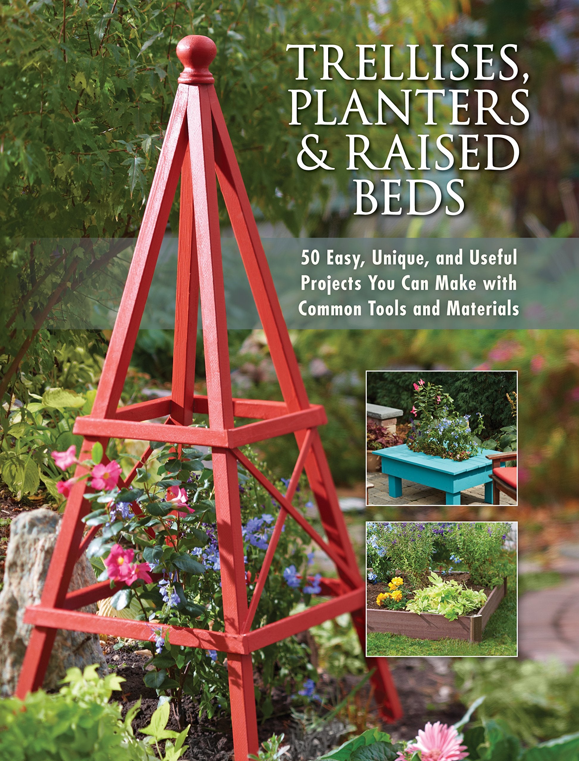 Trellises, Planters & Raised Beds: 50 Easy, Unique, And Useful Projects You Can Make With Common Tools And Materials