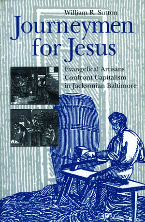 Journeymen for Jesus: Evangelical Artisans Confront Capitalism in Jacksonian Baltimore,Used