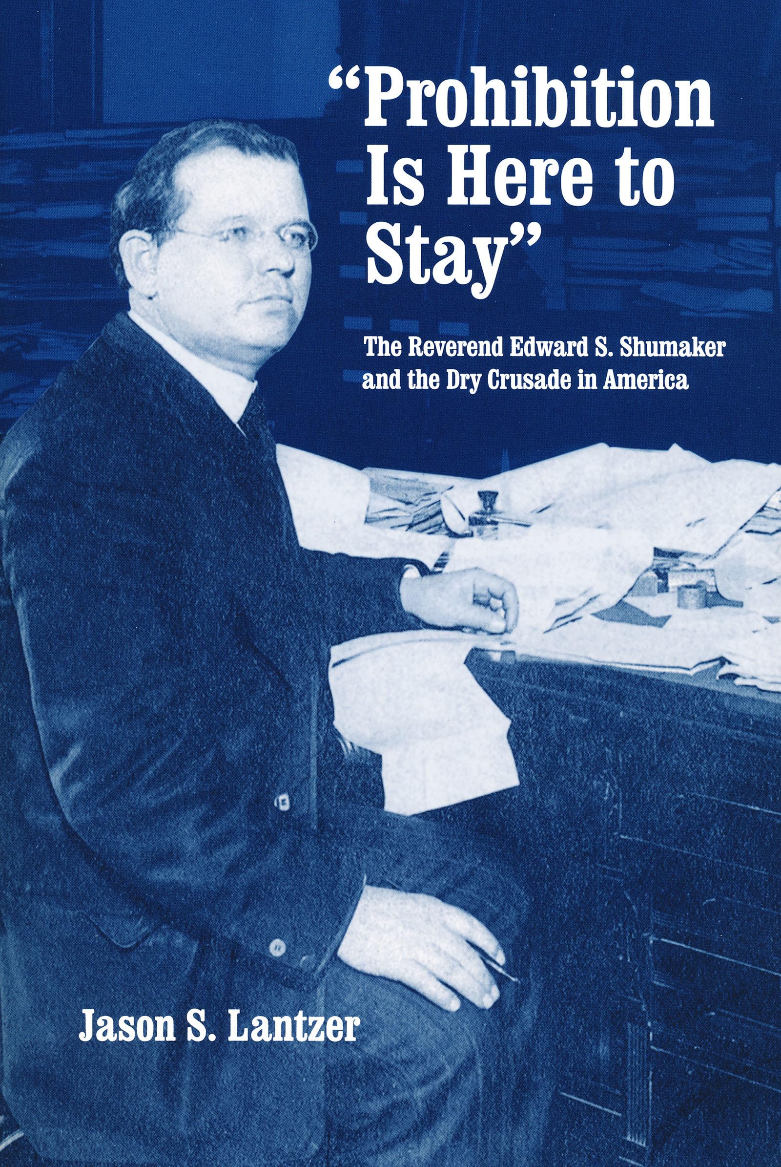 Prohibition Is Here to Stay': The Reverend Edward S. Shumaker and the Dry Crusade in America,Used