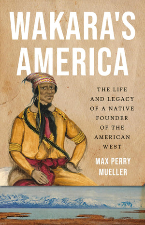 WakaraS America: The Life And Legacy Of A Native Founder Of The American West