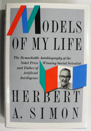 Models Of My Life: The Remarkable Autobiography Of The Nobel Prize Winning Social Scientist And Father Of Artificial Intelligenc