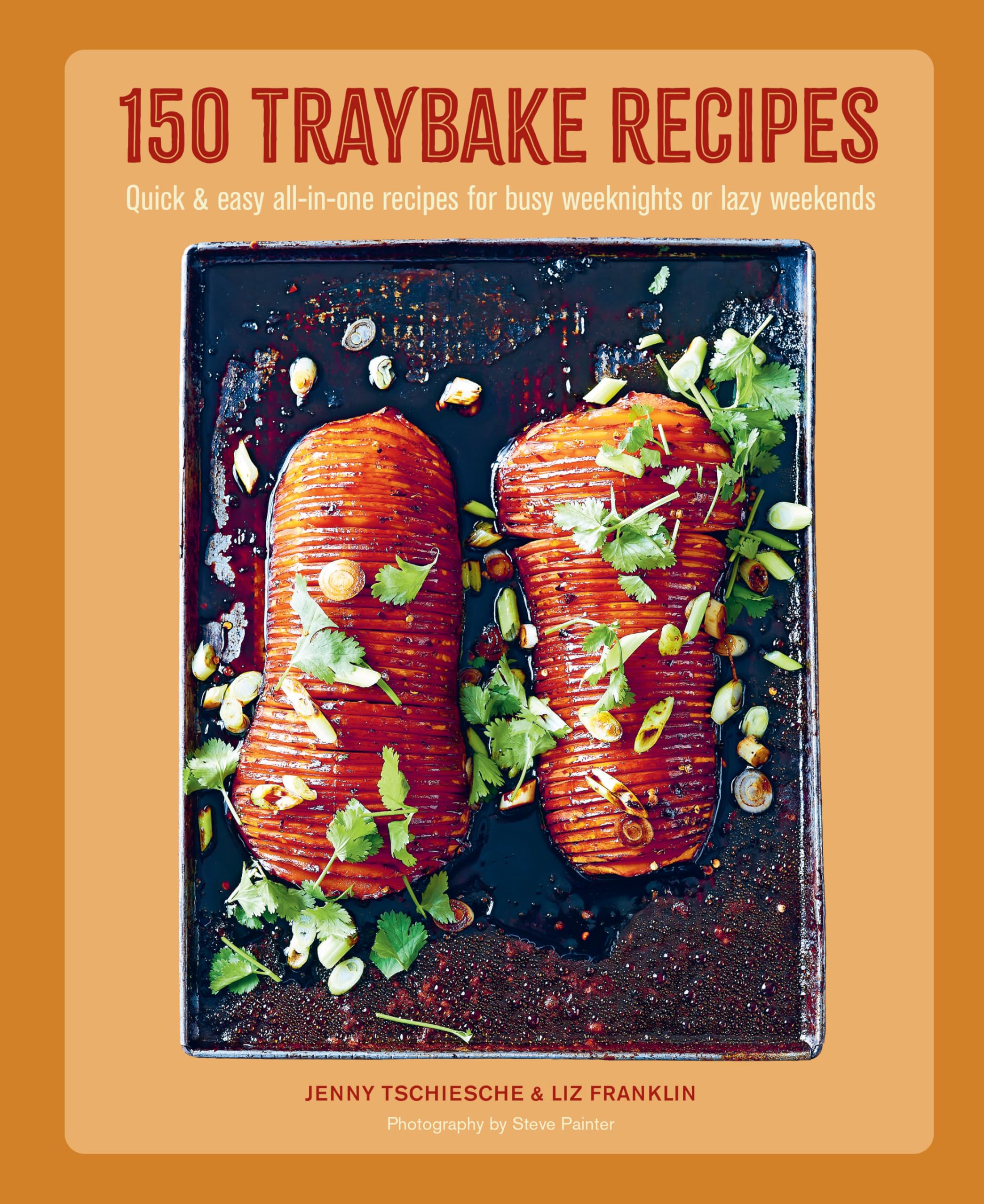 150 Traybake Recipes: Quick & Easy AllInOne Recipes For Busy Weeknights Or Lazy Weekends
