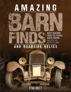 Amazing Barn Finds And Roadside Relics: Musty Mustangs, Hidden Hudsons, Forgotten Fords, And Other Lost Automotive Gems