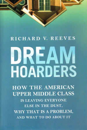 Dream Hoarders: How The American Upper Middle Class Is Leaving Everyone Else In The Dust, Why That Is A Problem, And What To Do,New