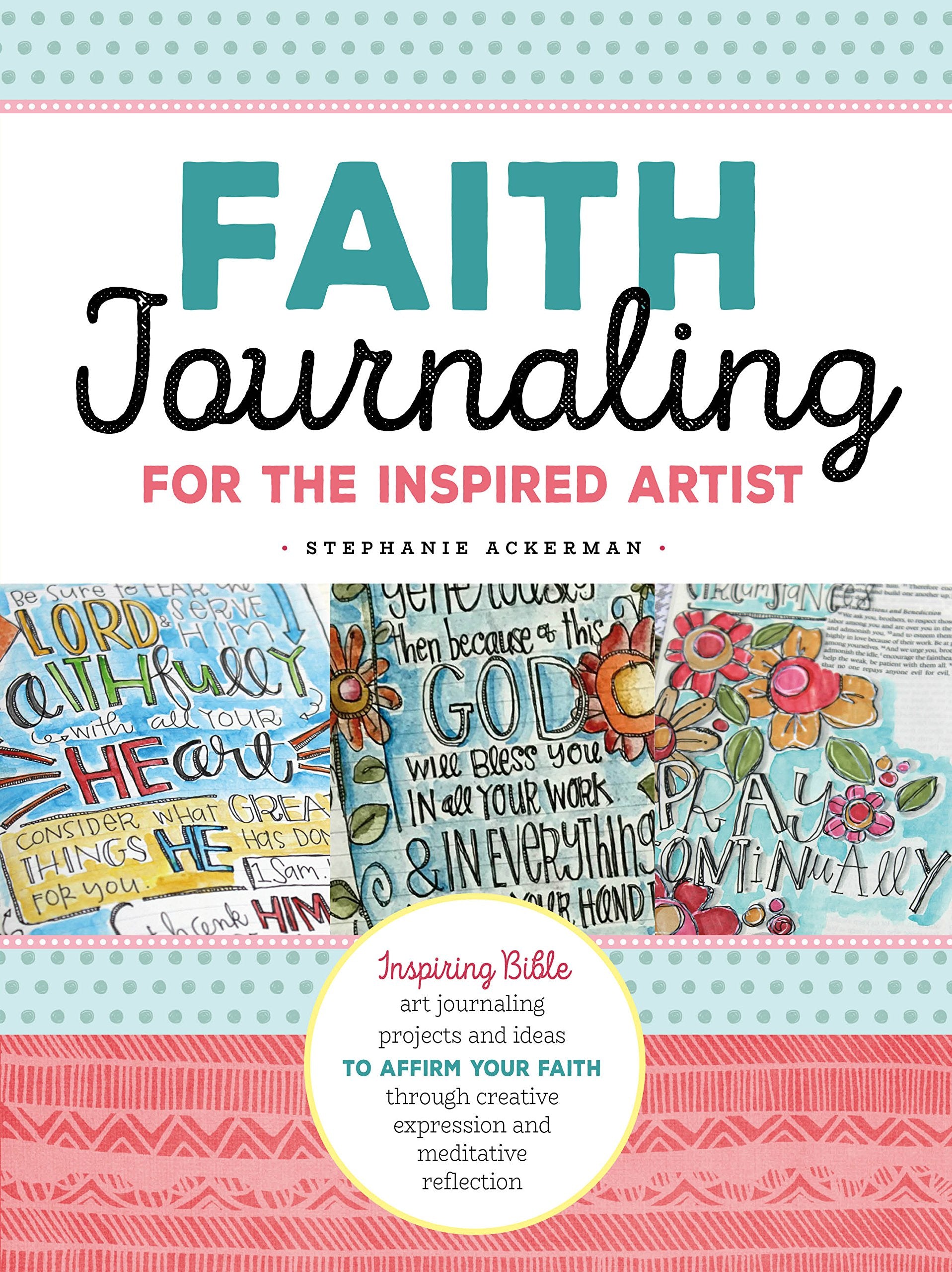 Faith Journaling For The Inspired Artist: Inspiring Bible Art Journaling Projects And Ideas To Affirm Your Faith Through Creativ