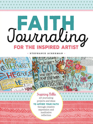 Faith Journaling For The Inspired Artist: Inspiring Bible Art Journaling Projects And Ideas To Affirm Your Faith Through Creativ