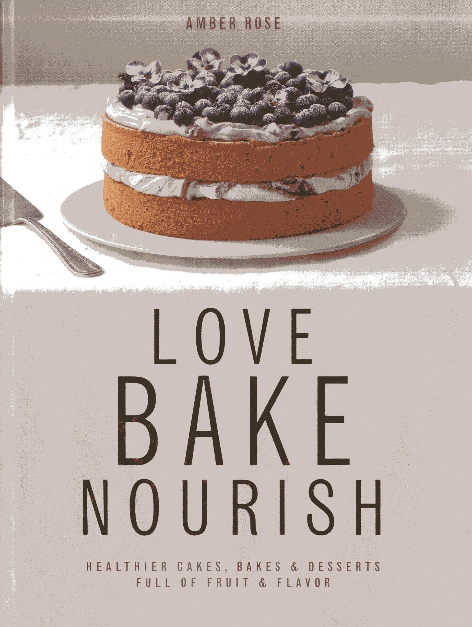 Love, Bake, Nourish: Healthier Cakes And Desserts Full Of Fruit And Flavor