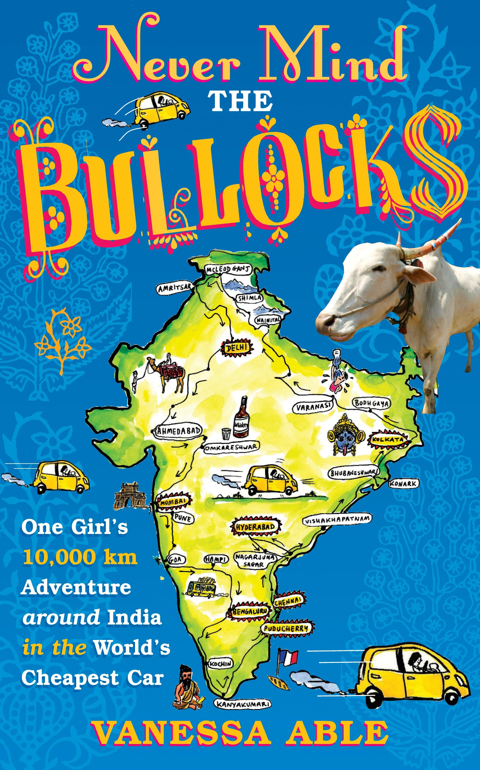 Never Mind The Bullocks: One Girl'S 10,000 Km Adventure Around India In The Worlds Cheapest Car